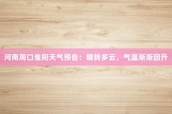 河南周口淮阳天气预告：晴转多云，气温渐渐回升