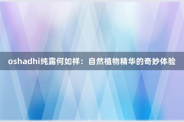 oshadhi纯露何如样：自然植物精华的奇妙体验