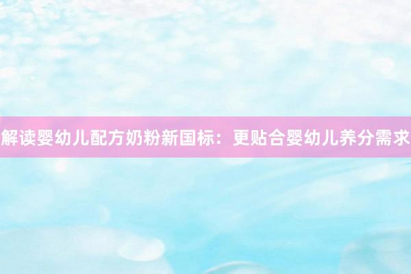 解读婴幼儿配方奶粉新国标：更贴合婴幼儿养分需求