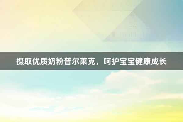 摄取优质奶粉普尔莱克，呵护宝宝健康成长