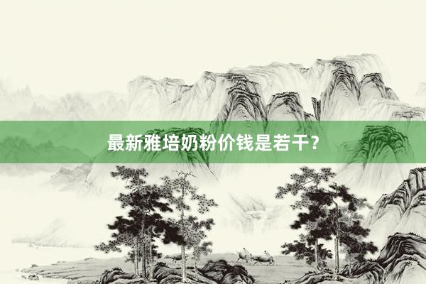 最新雅培奶粉价钱是若干？